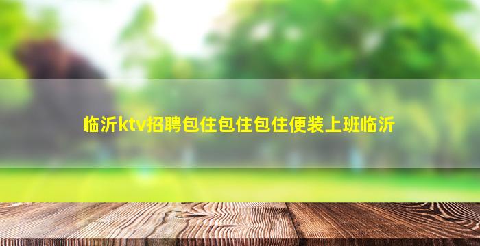 临沂ktv招聘包住包住包住便装上班临沂